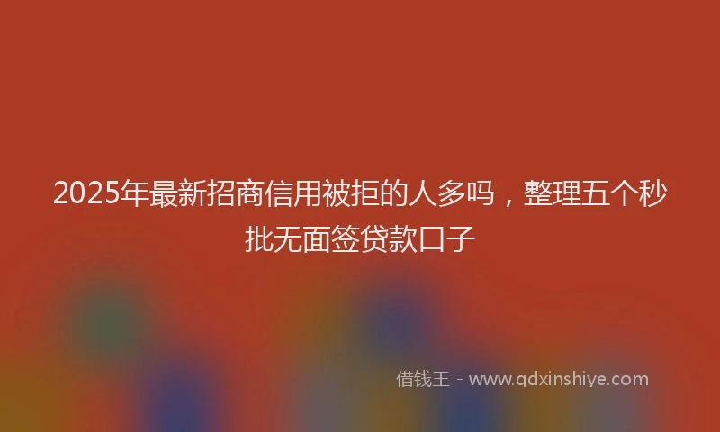 2025年最新招商信用被拒的人多吗，整理五个秒批无面签贷款口子
