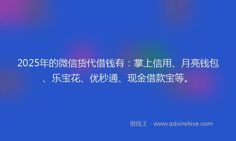 2025年的微信货代借钱有：掌上信用、月亮钱包、乐宝花、优秒通、现金借款宝等。