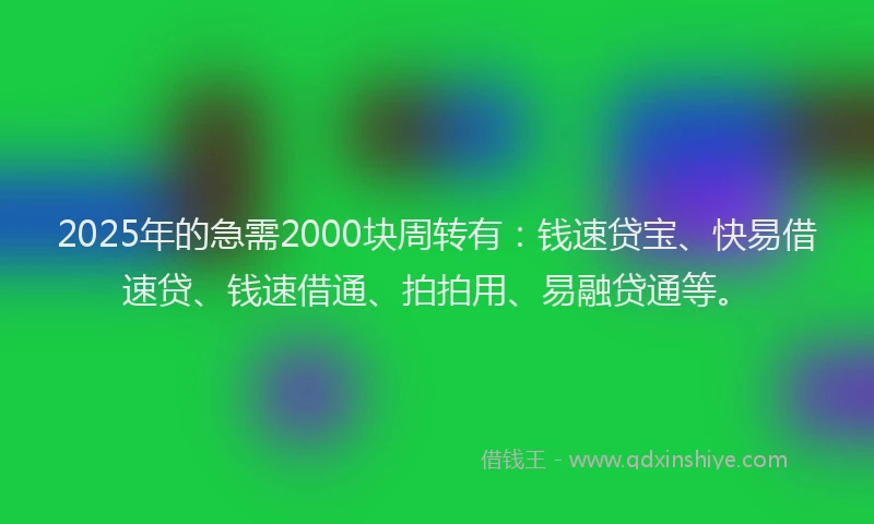 2025年的急需2000块周转有：钱速贷宝、快易借速贷、钱速借通、拍拍用、易融贷通等。