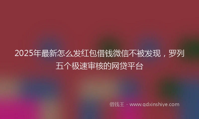2025年最新怎么发红包借钱微信不被发现，罗列五个极速审核的网贷平台