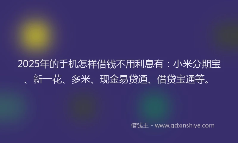 2025年的手机怎样借钱不用利息有：小米分期宝、新一花、多米、现金易贷通、借贷宝通等。