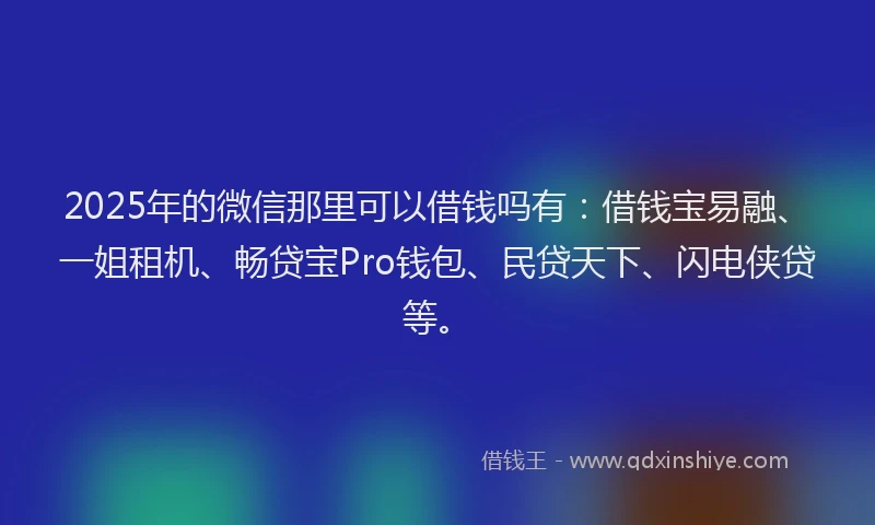 2025年的微信那里可以借钱吗有：借钱宝易融、一姐租机、畅贷宝Pro钱包、民贷天下、闪电侠贷等。