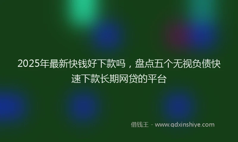2025年最新快钱好下款吗，盘点五个无视负债快速下款长期网贷的平台