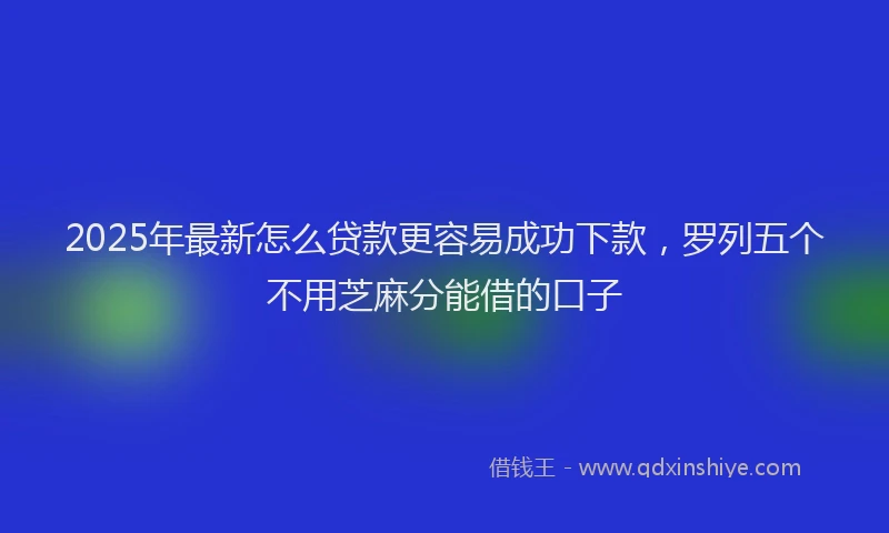 2025年最新怎么贷款更容易成功下款，罗列五个不用芝麻分能借的口子
