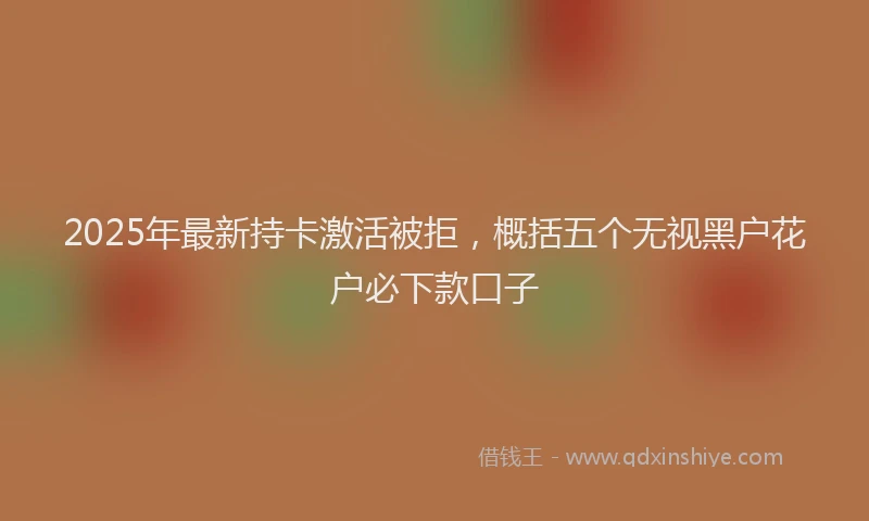 2025年最新持卡激活被拒，概括五个无视黑户花户必下款口子