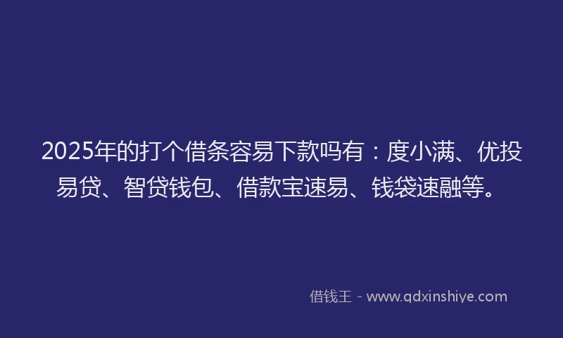 2025年的打个借条容易下款吗有：度小满、优投易贷、智贷钱包、借款宝速易、钱袋速融等。