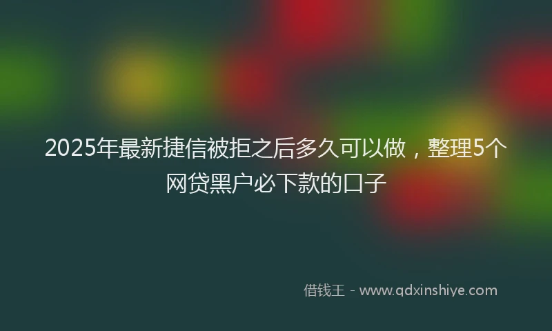 2025年最新捷信被拒之后多久可以做，整理5个网贷黑户必下款的口子