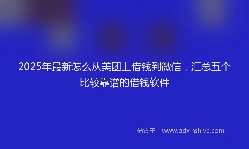 2025年最新怎么从美团上借钱到微信，汇总五个比较靠谱的借钱软件