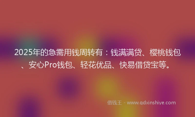 2025年的急需用钱周转有：钱满满贷、樱桃钱包、安心Pro钱包、轻花优品、快易借贷宝等。