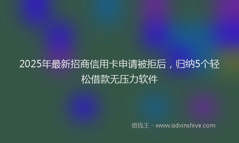 2025年最新招商信用卡申请被拒后，归纳5个轻松借款无压力软件