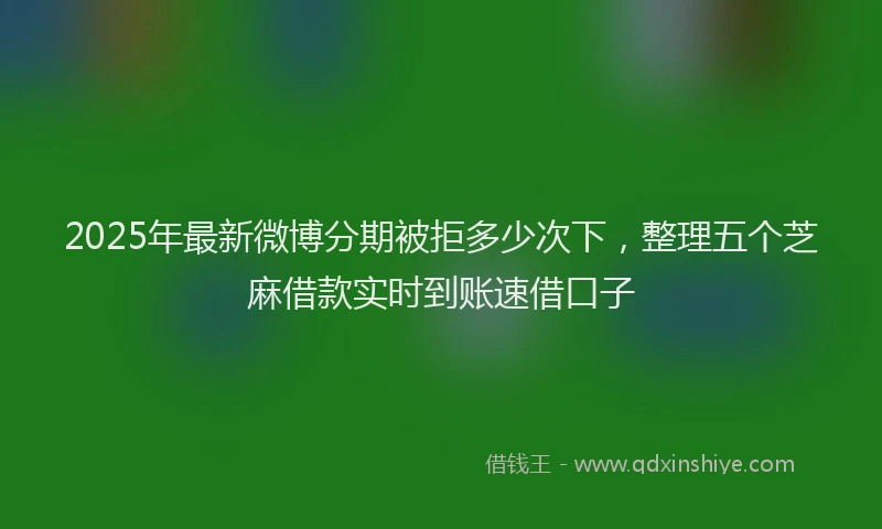 2025年最新微博分期被拒多少次下，整理五个芝麻借款实时到账速借口子