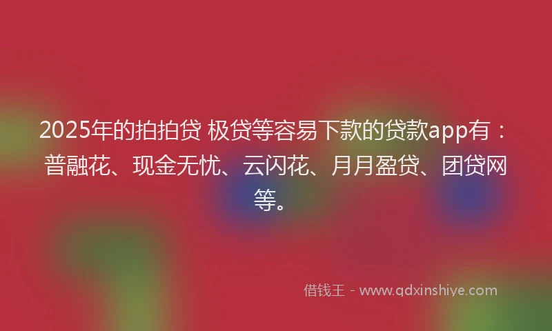 2025年的拍拍贷 极贷等容易下款的贷款app有：普融花、现金无忧、云闪花、月月盈贷、团贷网等。