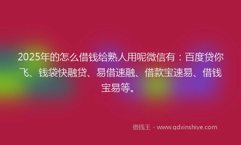 2025年的怎么借钱给熟人用呢微信有：百度贷你飞、钱袋快融贷、易借速融、借款宝速易、借钱宝易等。