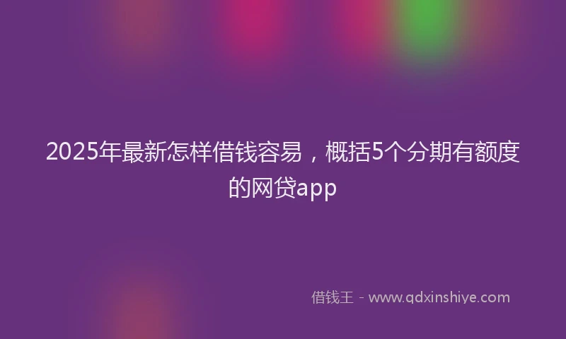 2025年最新怎样借钱容易，概括5个分期有额度的网贷app