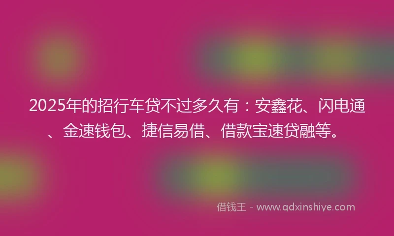 2025年的招行车贷不过多久有：安鑫花、闪电通、金速钱包、捷信易借、借款宝速贷融等。