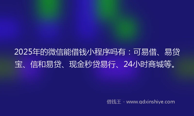 2025年的微信能借钱小程序吗有：可易借、易贷宝、信和易贷、现金秒贷易行、24小时商城等。