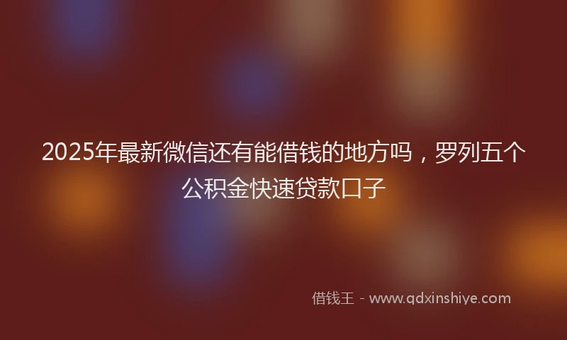 2025年最新微信还有能借钱的地方吗，罗列五个公积金快速贷款口子