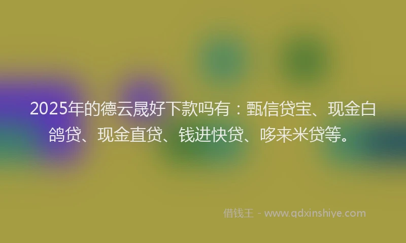 2025年的德云晟好下款吗有：甄信贷宝、现金白鸽贷、现金直贷、钱进快贷、哆来米贷等。