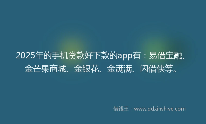 2025年的手机贷款好下款的app有：易借宝融、金芒果商城、金银花、金满满、闪借侠等。