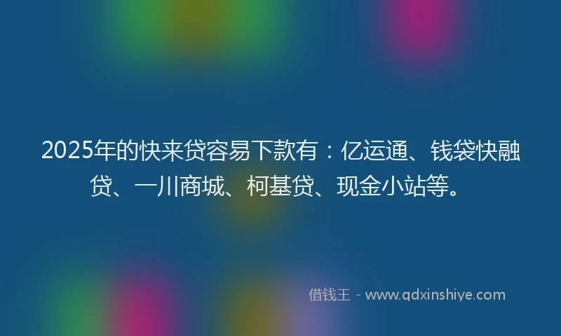 2025年的快来贷容易下款有：亿运通、钱袋快融贷、一川商城、柯基贷、现金小站等。