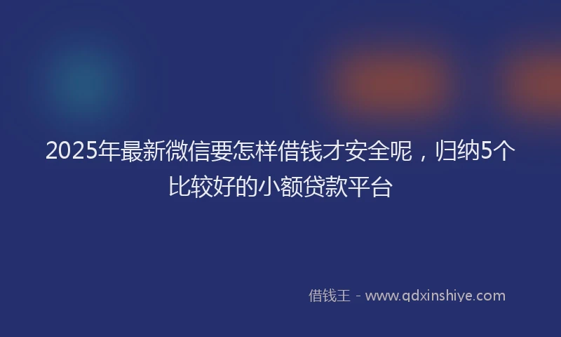 2025年最新微信要怎样借钱才安全呢，归纳5个比较好的小额贷款平台