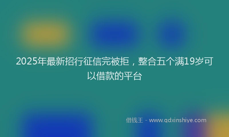 2025年最新招行征信完被拒，整合五个满19岁可以借款的平台