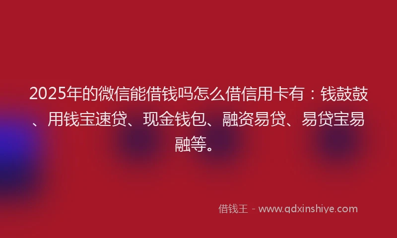 2025年的微信能借钱吗怎么借信用卡有：钱鼓鼓、用钱宝速贷、现金钱包、融资易贷、易贷宝易融等。