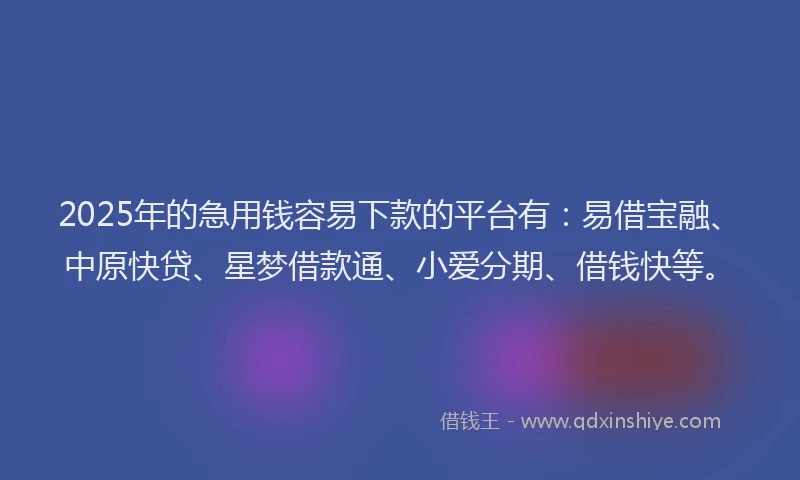 2025年的急用钱容易下款的平台有：易借宝融、中原快贷、星梦借款通、小爱分期、借钱快等。