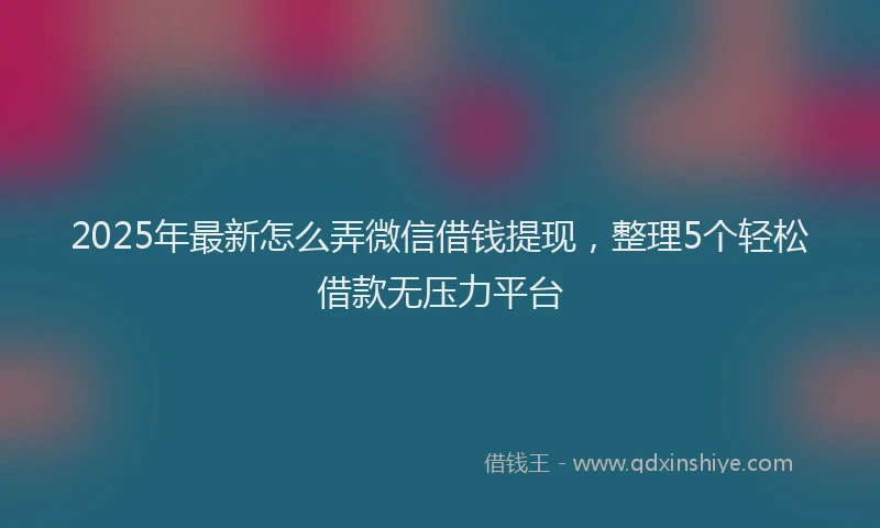 2025年最新怎么弄微信借钱提现，整理5个轻松借款无压力平台