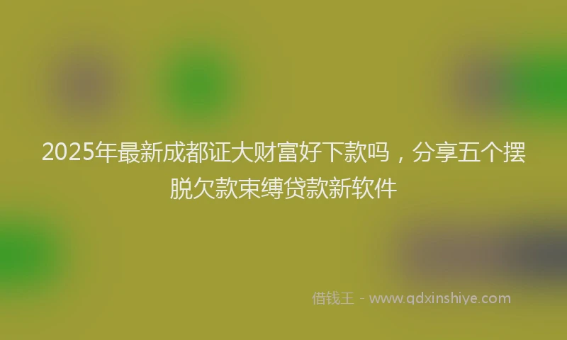 2025年最新成都证大财富好下款吗，分享五个摆脱欠款束缚贷款新软件