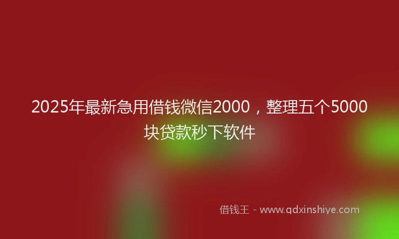 2025年最新急用借钱微信2000，整理五个5000块贷款秒下软件