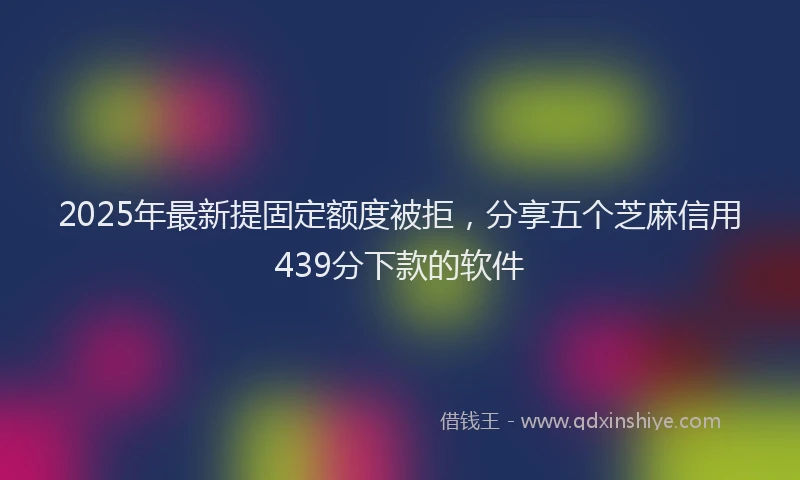 2025年最新提固定额度被拒，分享五个芝麻信用439分下款的软件