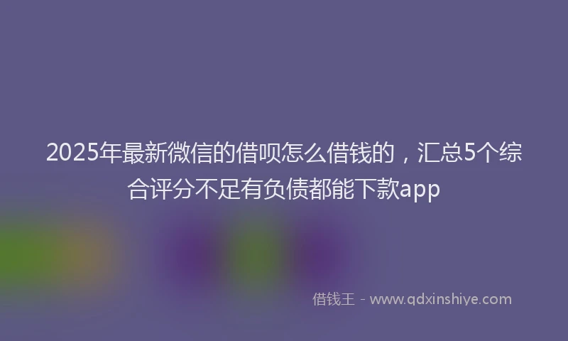2025年最新微信的借呗怎么借钱的，汇总5个综合评分不足有负债都能下款app