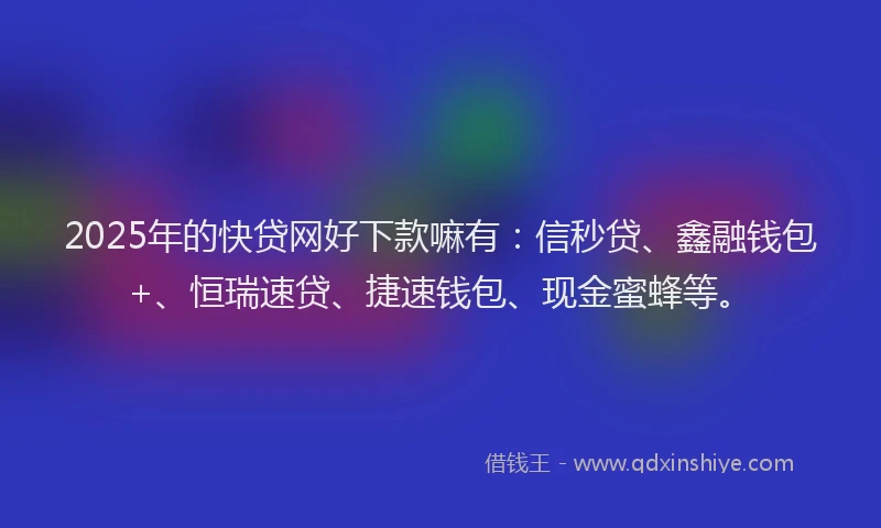 2025年的快贷网好下款嘛有：信秒贷、鑫融钱包+、恒瑞速贷、捷速钱包、现金蜜蜂等。