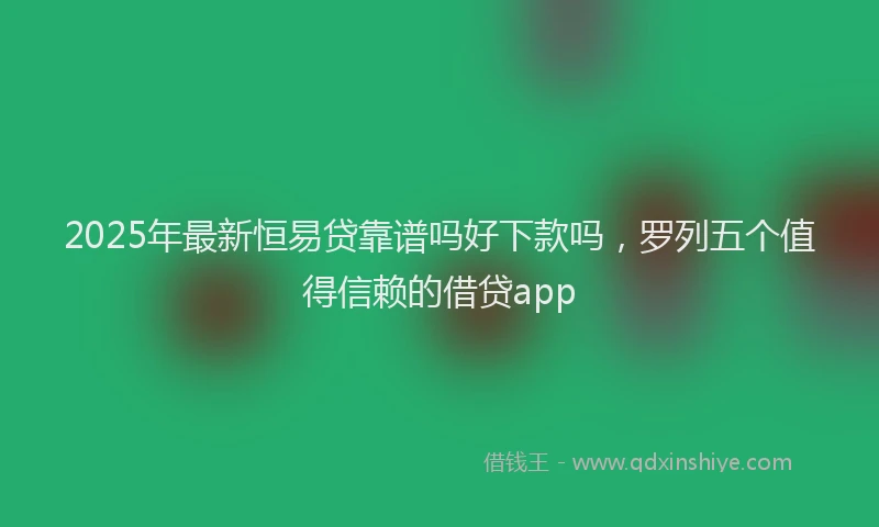 2025年最新恒易贷靠谱吗好下款吗，罗列五个值得信赖的借贷app