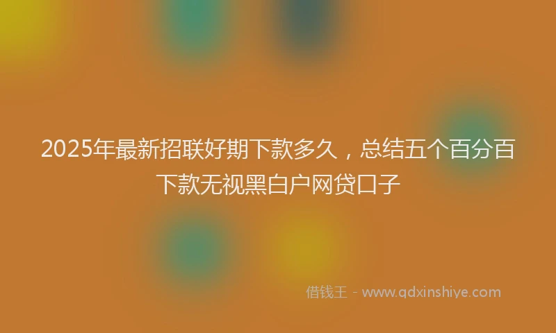 2025年最新招联好期下款多久，总结五个百分百下款无视黑白户网贷口子