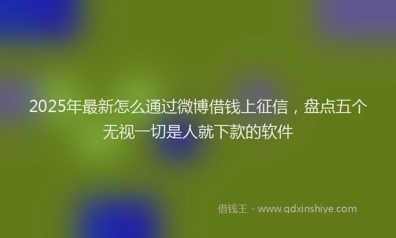 2025年最新怎么通过微博借钱上征信，盘点五个无视一切是人就下款的软件