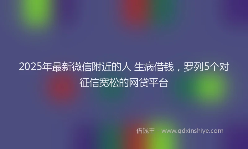 2025年最新微信附近的人 生病借钱，罗列5个对征信宽松的网贷平台