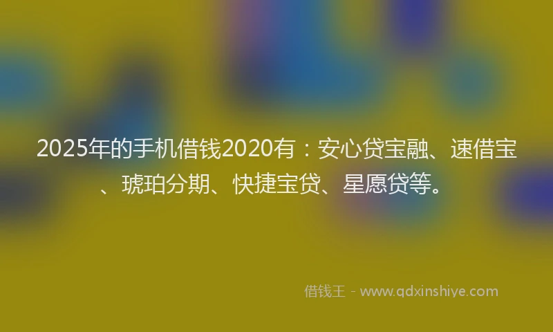 2025年的手机借钱2020有：安心贷宝融、速借宝、琥珀分期、快捷宝贷、星愿贷等。