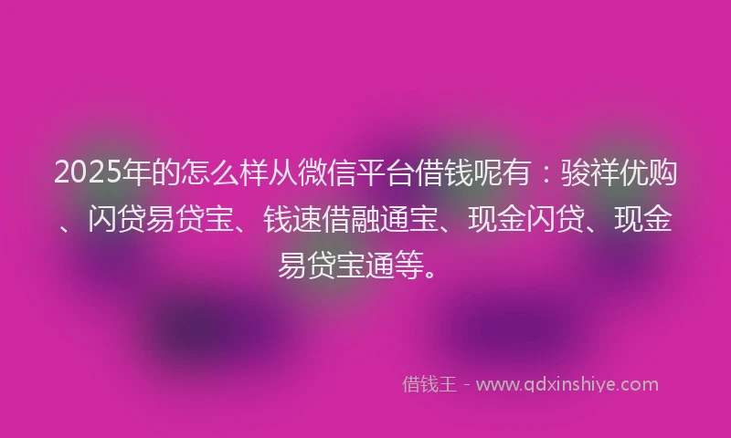2025年的怎么样从微信平台借钱呢有：骏祥优购、闪贷易贷宝、钱速借融通宝、现金闪贷、现金易贷宝通等。