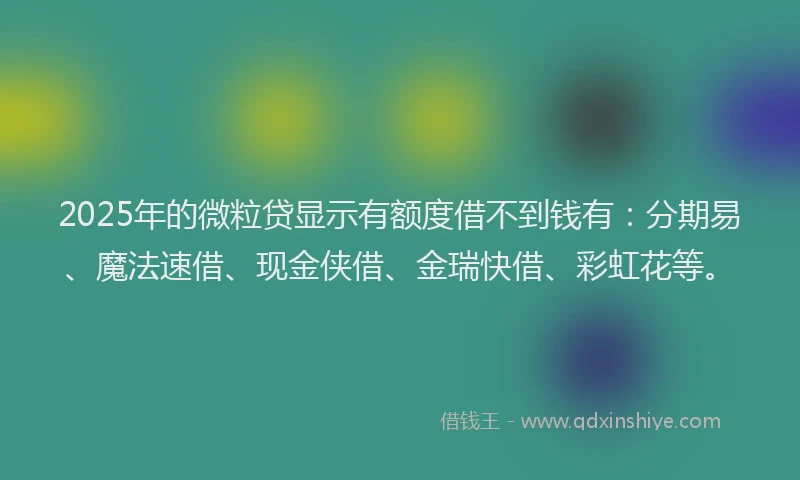 2025年的微粒贷显示有额度借不到钱有：分期易、魔法速借、现金侠借、金瑞快借、彩虹花等。