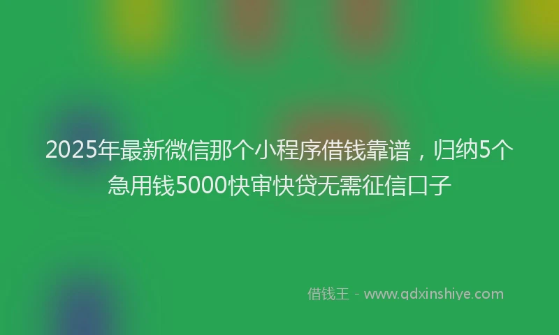 2025年最新微信那个小程序借钱靠谱，归纳5个急用钱5000快审快贷无需征信口子