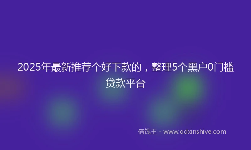 2025年最新推荐个好下款的，整理5个黑户0门槛贷款平台
