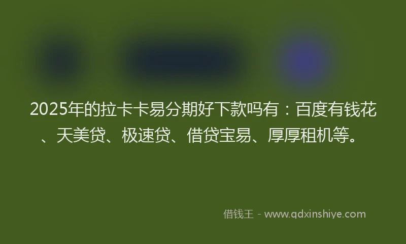 2025年的拉卡卡易分期好下款吗有：百度有钱花、天美贷、极速贷、借贷宝易、厚厚租机等。