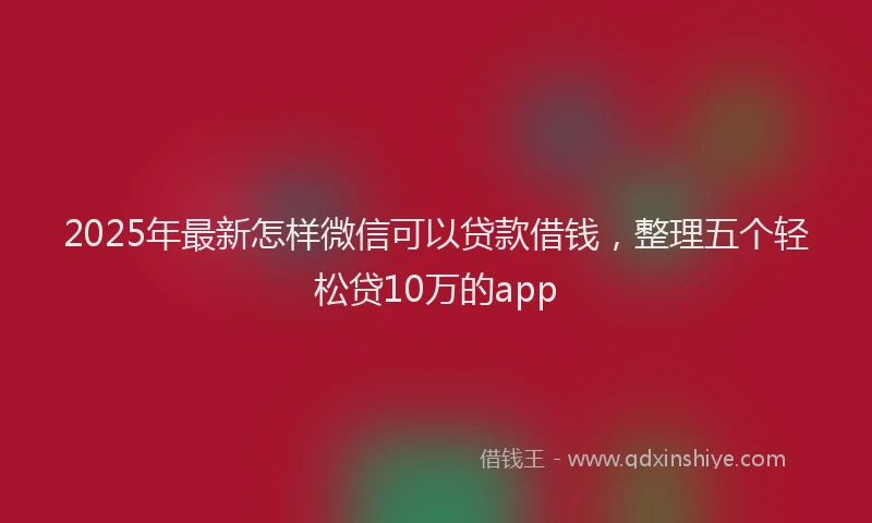 2025年最新怎样微信可以贷款借钱，整理五个轻松贷10万的app