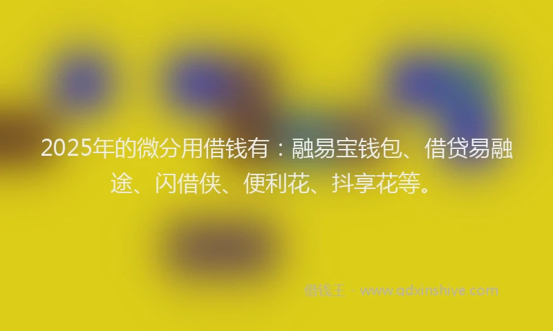 2025年的微分用借钱有：融易宝钱包、借贷易融途、闪借侠、便利花、抖享花等。