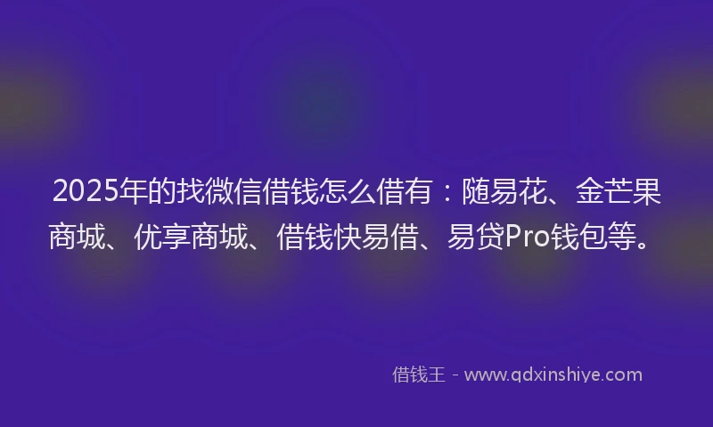 2025年的找微信借钱怎么借有:随易花、金芒果商城、优享商城、借钱快易借、易贷Pro钱包等。