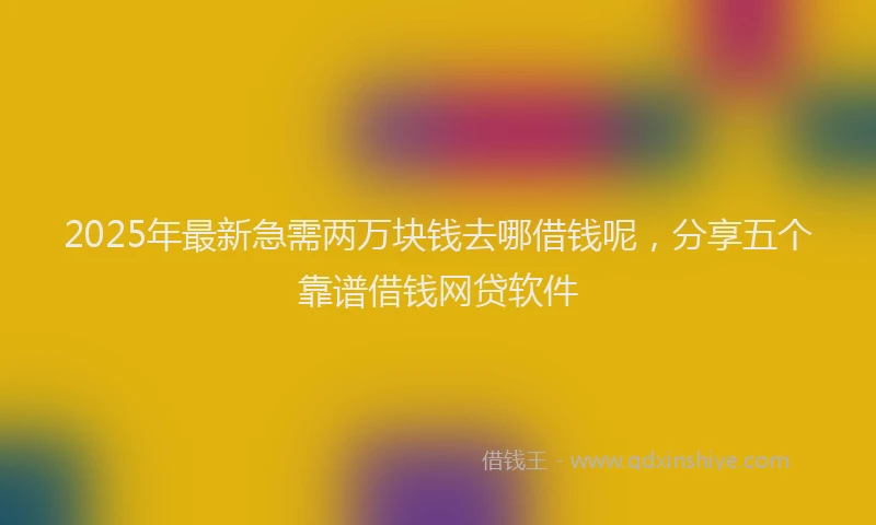 2025年最新急需两万块钱去哪借钱呢，分享五个靠谱借钱网贷软件