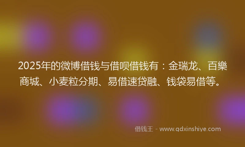2025年的微博借钱与借呗借钱有：金瑞龙、百樂商城、小麦粒分期、易借速贷融、钱袋易借等。