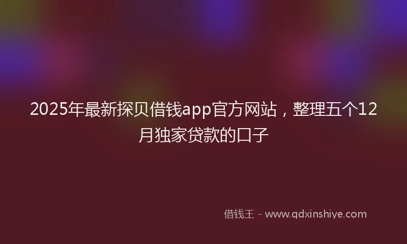 2025年最新探贝借钱app官方网站，整理五个12月独家贷款的口子